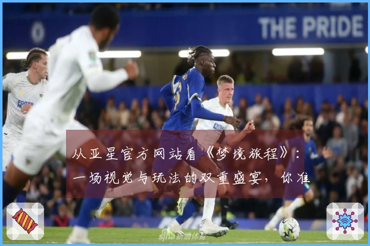 从亚星官方网站看《梦境旅程》：一场视觉与玩法的双重盛宴，你准备好了吗？