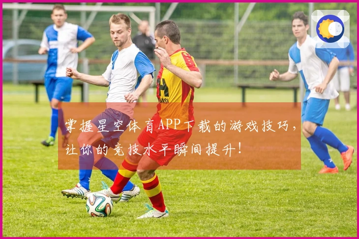 掌握星空体育APP下载的游戏技巧，让你的竞技水平瞬间提升！