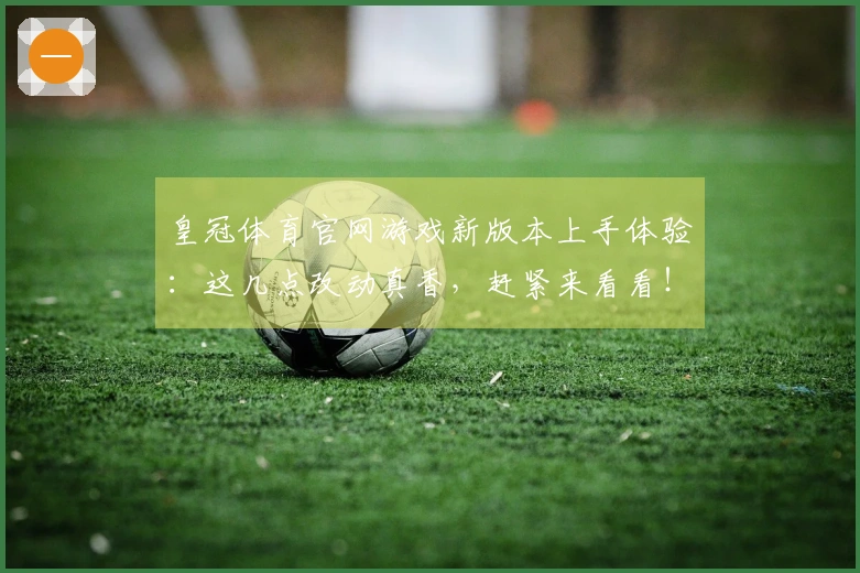 皇冠体育官网游戏新版本上手体验：这几点改动真香，赶紧来看看！