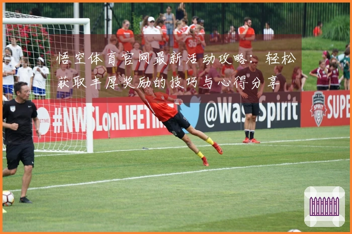 悟空体育官网最新活动攻略：轻松获取丰厚奖励的技巧与心得分享