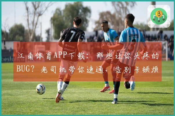 江南体育APP下载：那些让你头疼的BUG？老司机带你速通，告别卡顿烦恼！
