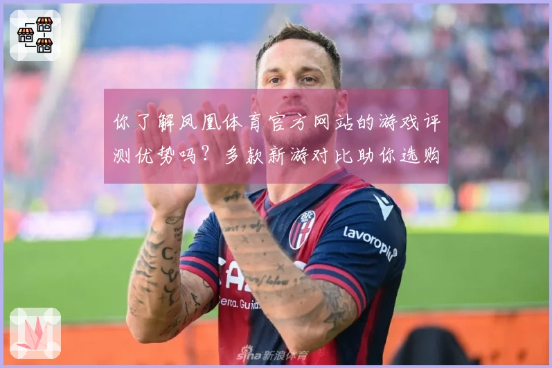 你了解凤凰体育官方网站的游戏评测优势吗？多款新游对比助你选购无忧！