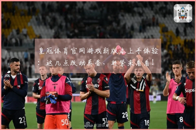 皇冠体育官网游戏新版本上手体验：这几点改动真香，赶紧来看看！