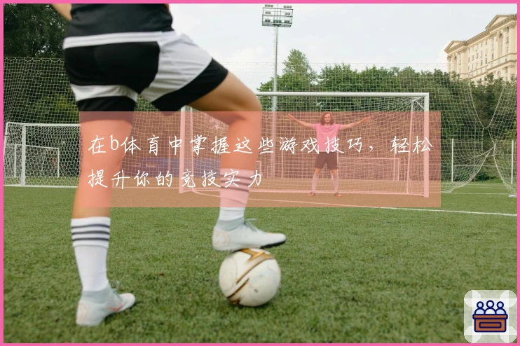 在b体育中掌握这些游戏技巧，轻松提升你的竞技实力