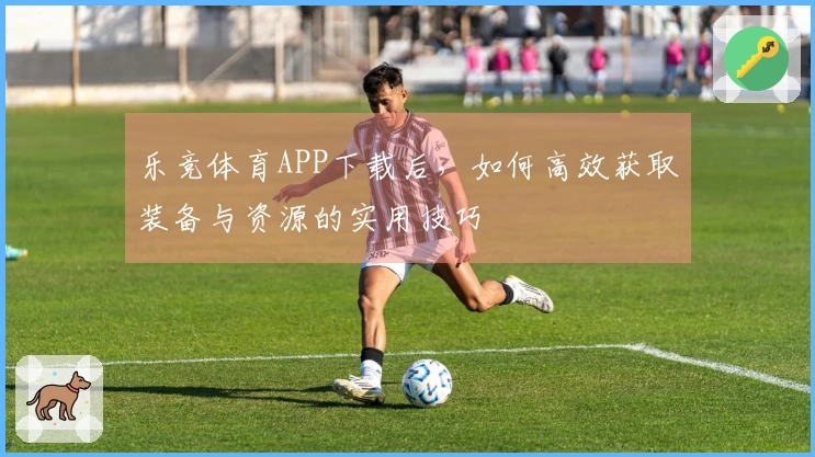乐竞体育APP下载后，如何高效获取装备与资源的实用技巧