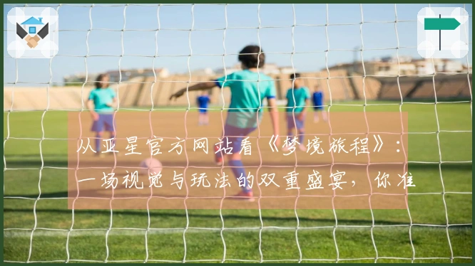 从亚星官方网站看《梦境旅程》：一场视觉与玩法的双重盛宴，你准备好了吗？