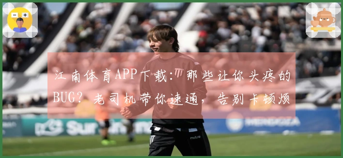 江南体育APP下载：那些让你头疼的BUG？老司机带你速通，告别卡顿烦恼！