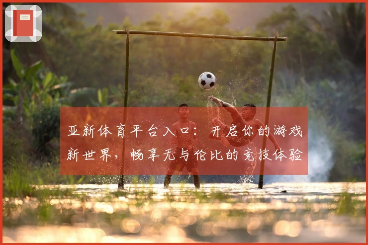 亚新体育平台入口：开启你的游戏新世界，畅享无与伦比的竞技体验