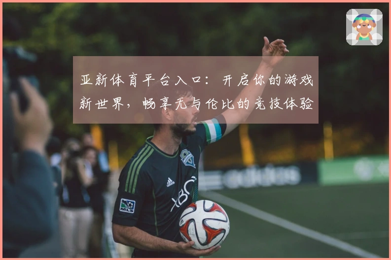 亚新体育平台入口：开启你的游戏新世界，畅享无与伦比的竞技体验