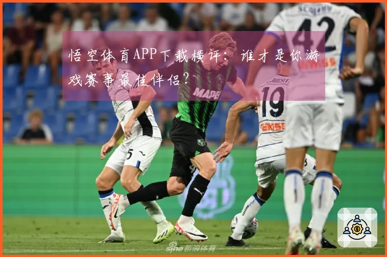 悟空体育APP下载横评：谁才是你游戏赛事最佳伴侣？
