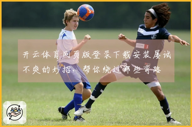 开云体育网页版登录下载安装屡试不爽的妙招，帮你绕过那些弯路