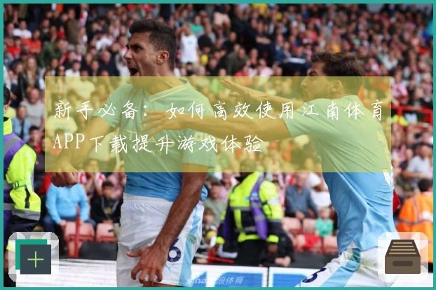 新手必备：如何高效使用江南体育APP下载提升游戏体验