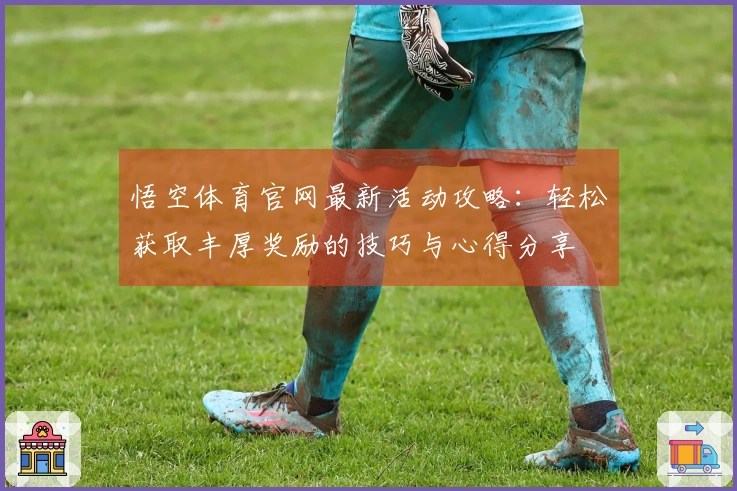 悟空体育官网最新活动攻略：轻松获取丰厚奖励的技巧与心得分享