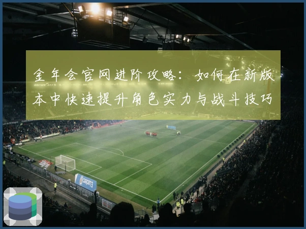 金年会官网进阶攻略：如何在新版本中快速提升角色实力与战斗技巧