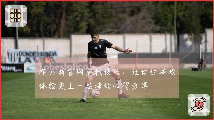 在九游官网查找技巧，让你的游戏体验更上一层楼的心得分享