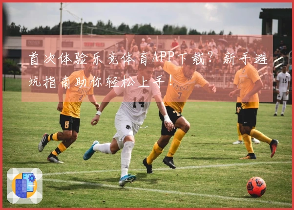 首次体验乐竞体育APP下载？新手避坑指南助你轻松上手！