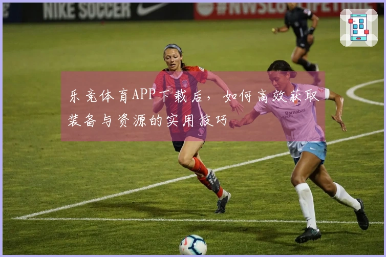 乐竞体育APP下载后，如何高效获取装备与资源的实用技巧