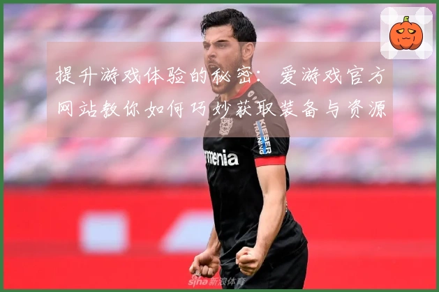 提升游戏体验的秘密：爱游戏官方网站教你如何巧妙获取装备与资源