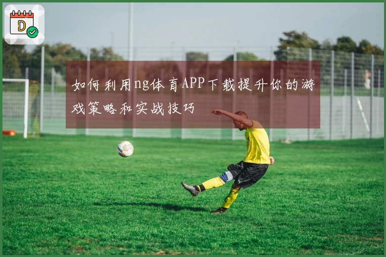 如何利用ng体育APP下载提升你的游戏策略和实战技巧