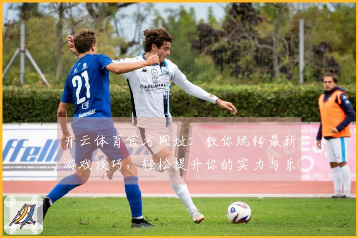 开云体育官方网址：教你玩转最新游戏技巧，轻松提升你的实力与乐趣！