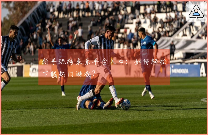 新手玩转米乐平台入口：如何轻松下载热门游戏？