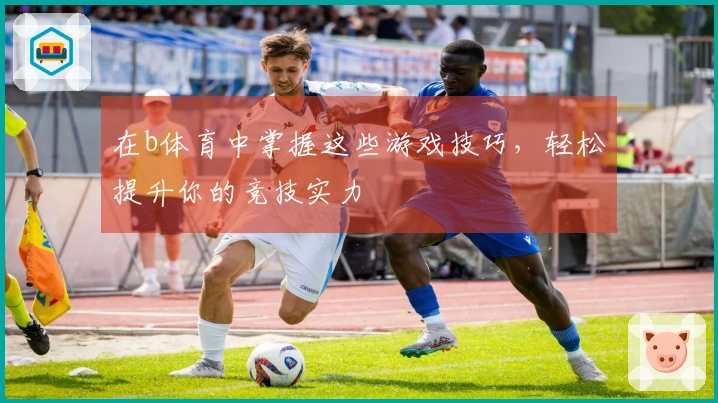 在b体育中掌握这些游戏技巧，轻松提升你的竞技实力