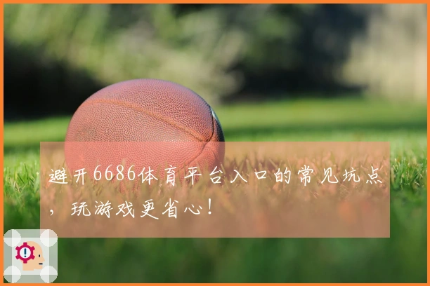 避开6686体育平台入口的常见坑点，玩游戏更省心！